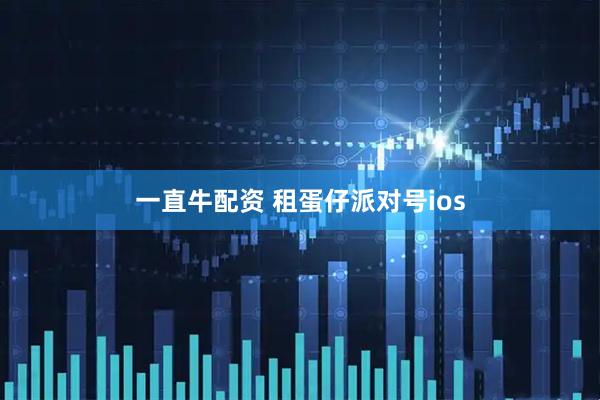 一直牛配资 租蛋仔派对号ios