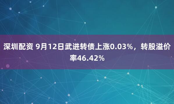 深圳配资 9月12日武进转债上涨0.03%，转股溢价率46.42%