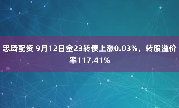 忠琦配资 9月12日金23转债上涨0.03%，转股溢价率117.41%