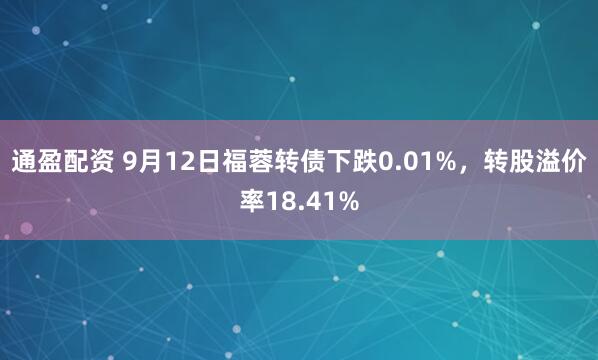 通盈配资 9月12日福蓉转债下跌0.01%，转股溢价率18.41%
