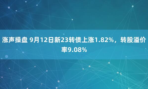 涨声操盘 9月12日新23转债上涨1.82%，转股溢价率9.08%
