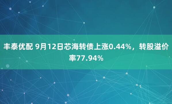 丰泰优配 9月12日芯海转债上涨0.44%，转股溢价率77.94%