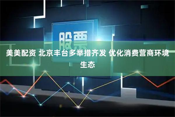 美美配资 北京丰台多举措齐发 优化消费营商环境生态