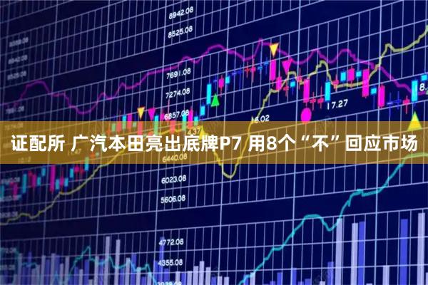 证配所 广汽本田亮出底牌P7 用8个“不”回应市场