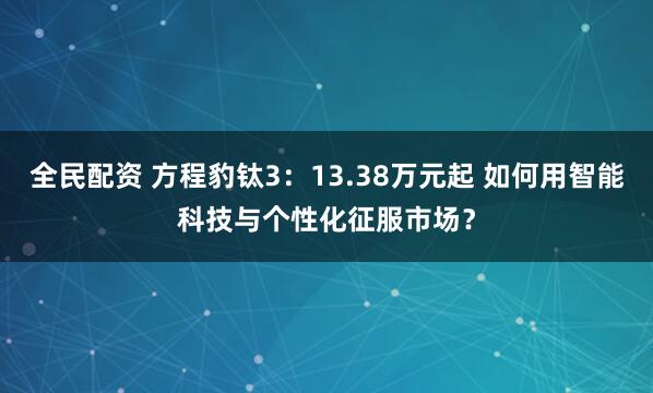 全民配资 方程豹钛3：13.38万元起 如何用智能科技与个性化征服市场？