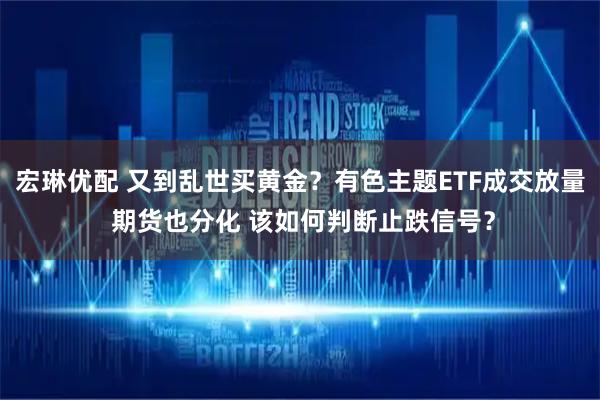 宏琳优配 又到乱世买黄金？有色主题ETF成交放量 期货也分化 该如何判断止跌信号？