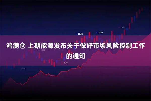 鸿满仓 上期能源发布关于做好市场风险控制工作的通知
