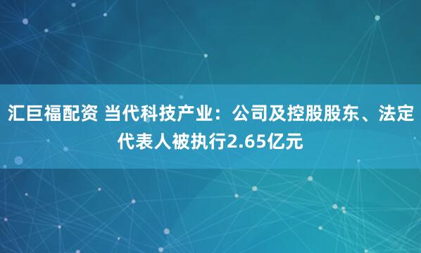 汇巨福配资 当代科技产业：公司及控股股东、法定代表人被执行2.65亿元