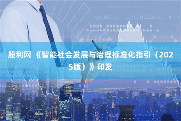 股利网 《智能社会发展与治理标准化指引（2025版）》印发