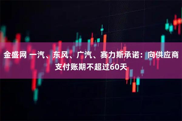 金盛网 一汽、东风、广汽、赛力斯承诺：向供应商支付账期不超过60天