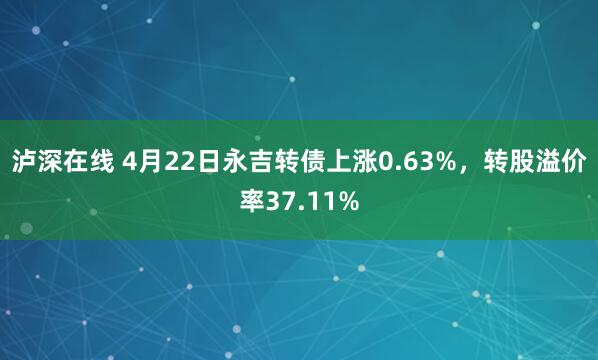 泸深在线 4月22日永吉转债上涨0.63%，转股溢价率37.11%