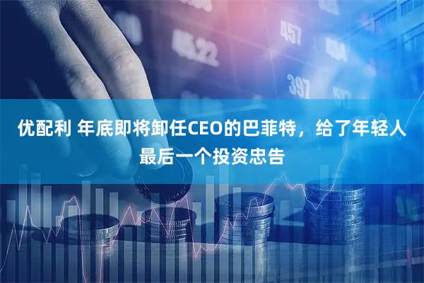 优配利 年底即将卸任CEO的巴菲特，给了年轻人最后一个投资忠告