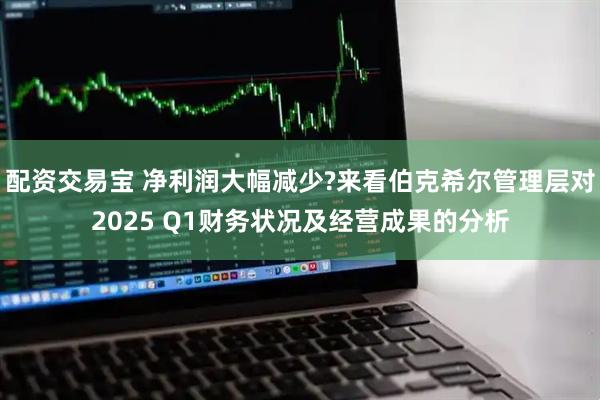 配资交易宝 净利润大幅减少?来看伯克希尔管理层对2025 Q1财务状况及经营成果的分析
