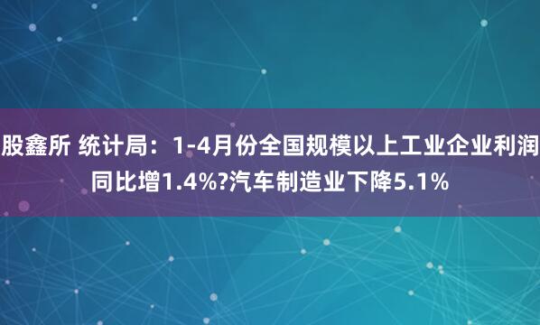 股鑫所 统计局：1-4月份全国规模以上工业企业利润同比增1.4%?汽车制造业下降5.1%