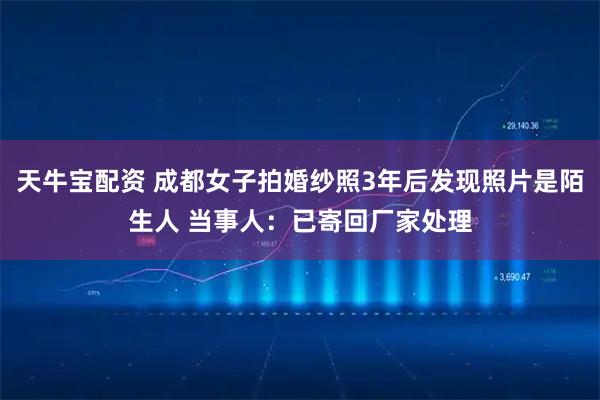 天牛宝配资 成都女子拍婚纱照3年后发现照片是陌生人 当事人：已寄回厂家处理
