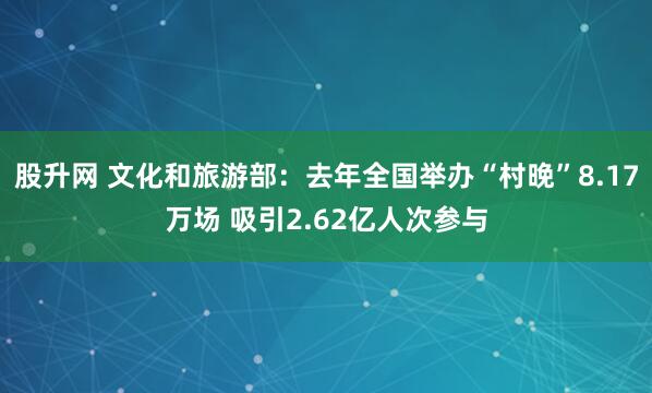 股升网 文化和旅游部：去年全国举办“村晚”8.17万场 吸引2.62亿人次参与