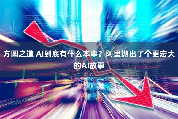 方圆之道 AI到底有什么本事？阿里抛出了个更宏大的AI故事