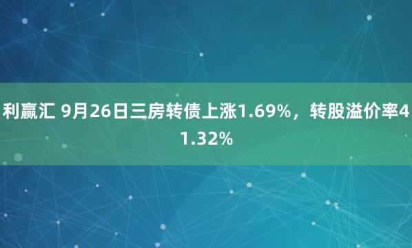 利赢汇 9月26日三房转债上涨1.69%，转股溢价率41.32%