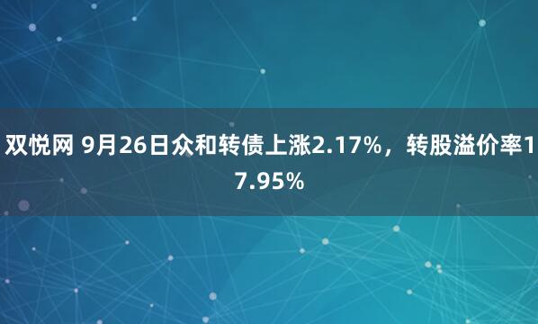 双悦网 9月26日众和转债上涨2.17%，转股溢价率17.95%