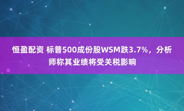 恒盈配资 标普500成份股WSM跌3.7%，分析师称其业绩将受关税影响