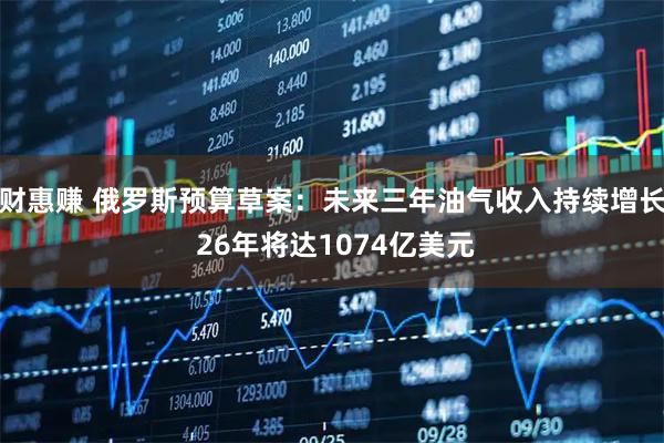 财惠赚 俄罗斯预算草案：未来三年油气收入持续增长 26年将达1074亿美元