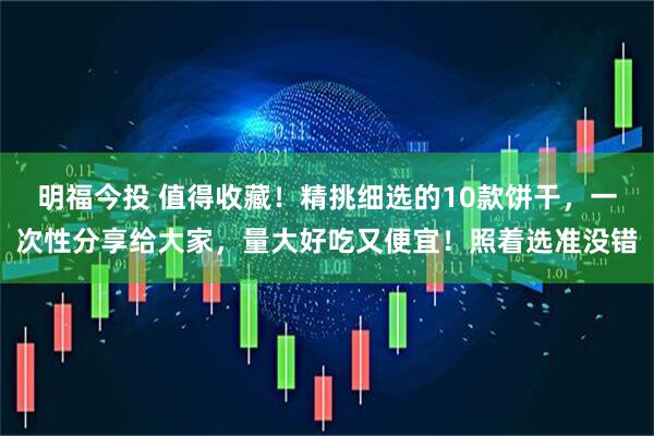 明福今投 值得收藏！精挑细选的10款饼干，一次性分享给大家，量大好吃又便宜！照着选准没错