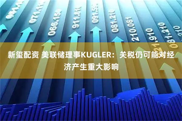 新玺配资 美联储理事KUGLER：关税仍可能对经济产生重大影响