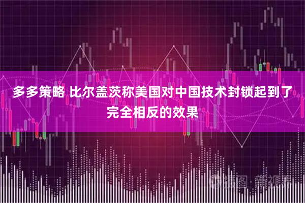 多多策略 比尔盖茨称美国对中国技术封锁起到了完全相反的效果