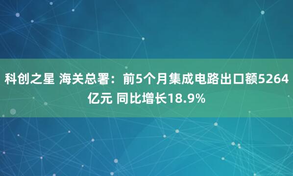 科创之星 海关总署：前5个月集成电路出口额5264亿元 同比增长18.9%
