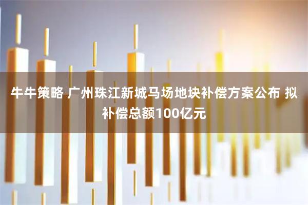牛牛策略 广州珠江新城马场地块补偿方案公布 拟补偿总额100亿元