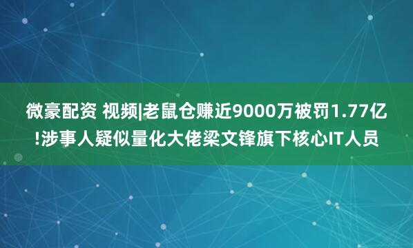 微豪配资 视频|老鼠仓赚近9000万被罚1.77亿!涉事人疑似量化大佬梁文锋旗下核心IT人员