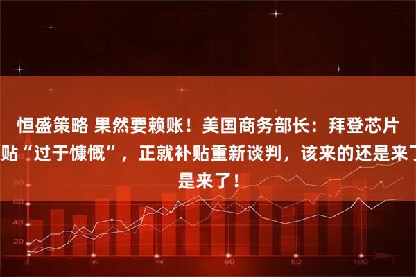 恒盛策略 果然要赖账！美国商务部长：拜登芯片补贴“过于慷慨”，正就补贴重新谈判，该来的还是来了！
