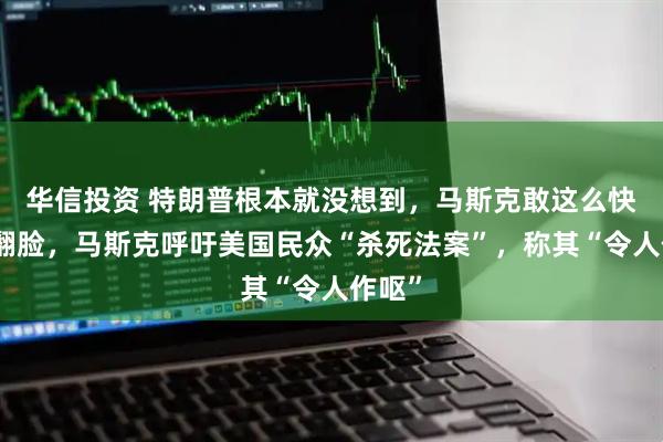 华信投资 特朗普根本就没想到，马斯克敢这么快和他翻脸，马斯克呼吁美国民众“杀死法案”，称其“令人作呕”