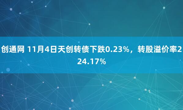 创通网 11月4日天创转债下跌0.23%，转股溢价率224.17%