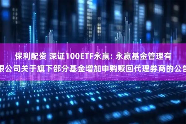 保利配资 深证100ETF永赢: 永赢基金管理有限公司关于旗下部分基金增加申购赎回代理券商的公告