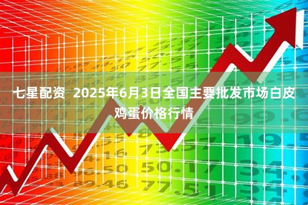 七星配资  2025年6月3日全国主要批发市场白皮鸡蛋价格行情