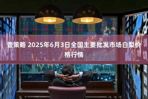壹策略 2025年6月3日全国主要批发市场白梨价格行情