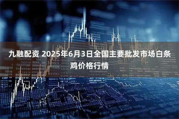 九融配资 2025年6月3日全国主要批发市场白条鸡价格行情