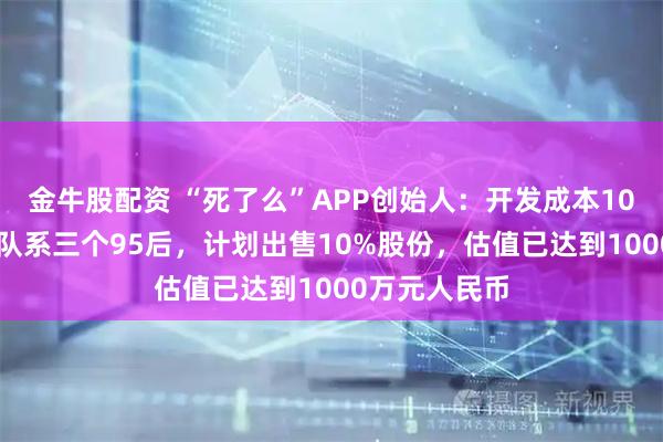 金牛股配资 “死了么”APP创始人：开发成本1000多元，团队系三个95后，计划出售10%股份，估值已达到1000万元人民币