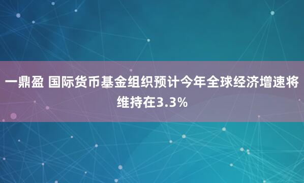 一鼎盈 国际货币基金组织预计今年全球经济增速将维持在3.3%