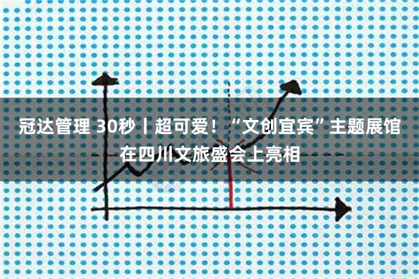 冠达管理 30秒丨超可爱！“文创宜宾”主题展馆在四川文旅盛会上亮相