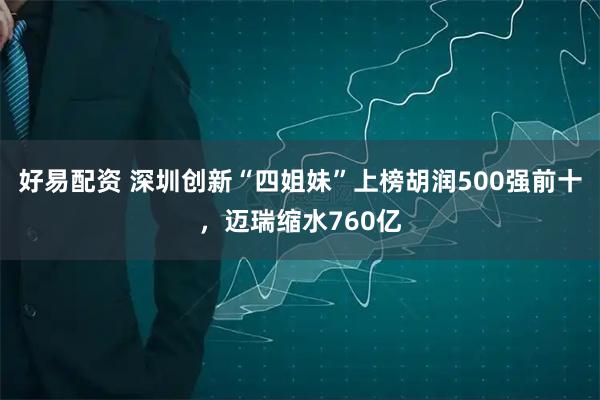 好易配资 深圳创新“四姐妹”上榜胡润500强前十，迈瑞缩水760亿