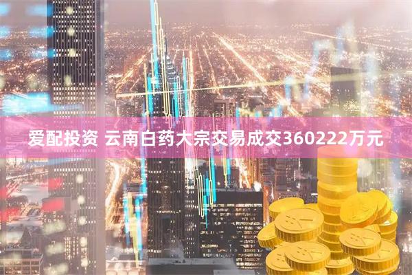 爱配投资 云南白药大宗交易成交360222万元