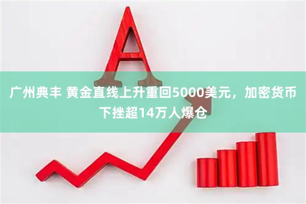 广州典丰 黄金直线上升重回5000美元，加密货币下挫超14万人爆仓