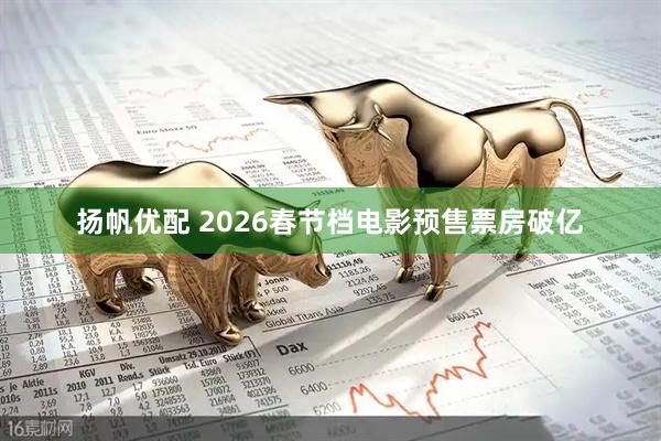 扬帆优配 2026春节档电影预售票房破亿