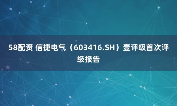 58配资 信捷电气（603416.SH）壹评级首次评级报告