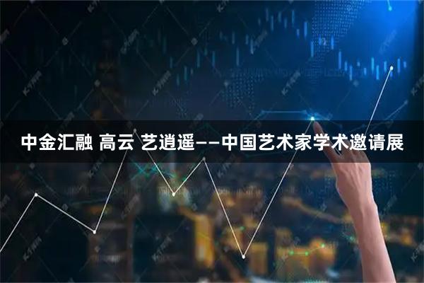中金汇融 高云 艺逍遥——中国艺术家学术邀请展