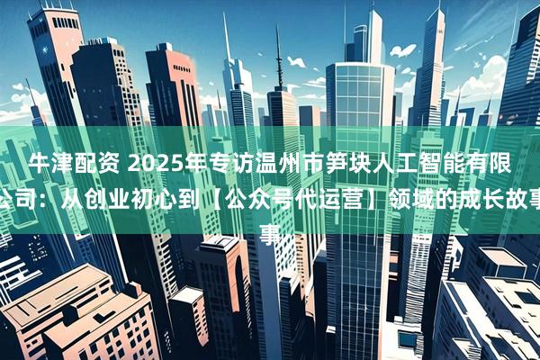 牛津配资 2025年专访温州市笋块人工智能有限公司：从创业初心到【公众号代运营】领域的成长故事