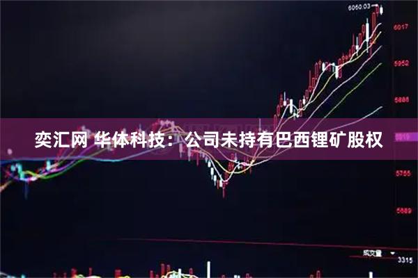 奕汇网 华体科技：公司未持有巴西锂矿股权