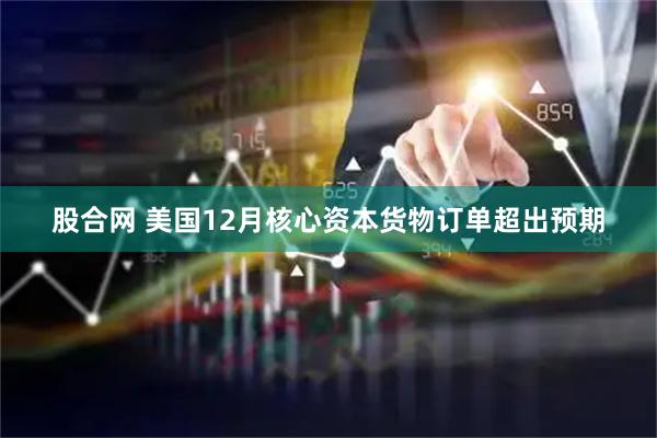 股合网 美国12月核心资本货物订单超出预期